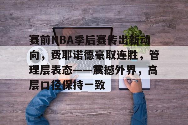 赛前NBA季后赛传出新动向，费耶诺德豪取连胜，管理层表态——震撼外界，高层口径保持一致